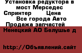 Установка редуктора в мост Мерседес Спринтер 906 › Цена ­ 99 000 - Все города Авто » Продажа запчастей   . Ненецкий АО,Белушье д.